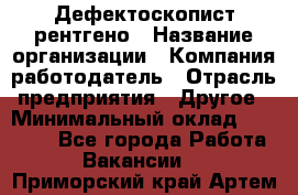 Дефектоскопист рентгено › Название организации ­ Компания-работодатель › Отрасль предприятия ­ Другое › Минимальный оклад ­ 10 000 - Все города Работа » Вакансии   . Приморский край,Артем г.